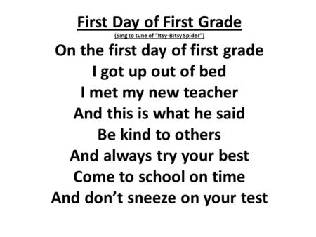 First Day of First Grade (Sing to tune of “Itsy-Bitsy Spider”) On the first day of first grade I got up out of bed I met my new teacher And this is what.