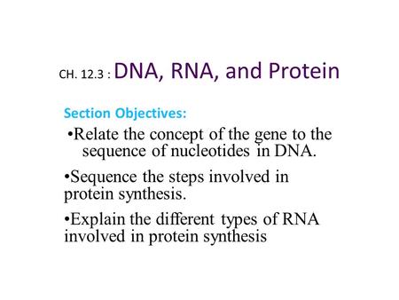 CH. 12.3 : DNA, RNA, and Protein Section Objectives: Relate the concept of the gene to the sequence of nucleotides in DNA. Sequence the steps involved.