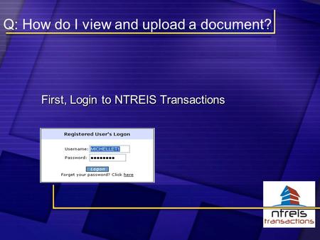 Q: How do I view and upload a document? First, Login to NTREIS Transactions First, Login to NTREIS Transactions.