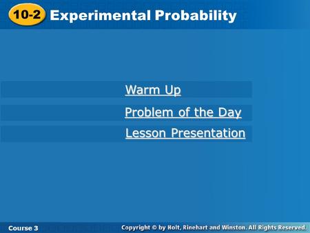 10-2 Experimental Probability Course 3 Warm Up Warm Up Problem of the Day Problem of the Day Lesson Presentation Lesson Presentation.