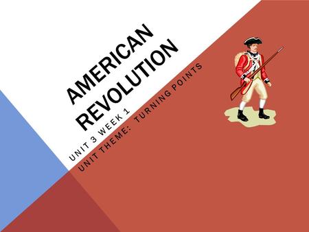 AMERICAN REVOLUTION UNIT 3 WEEK 1 UNIT THEME: TURNING POINTS.