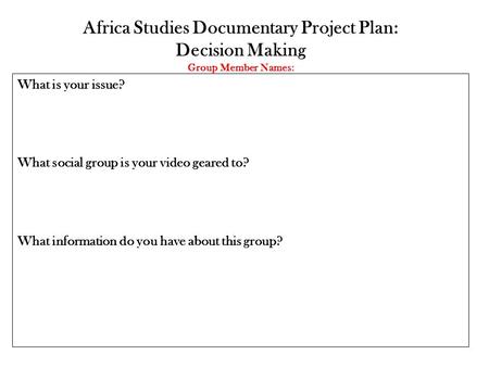 Africa Studies Documentary Project Plan: Decision Making Group Member Names: What is your issue? What social group is your video geared to? What information.