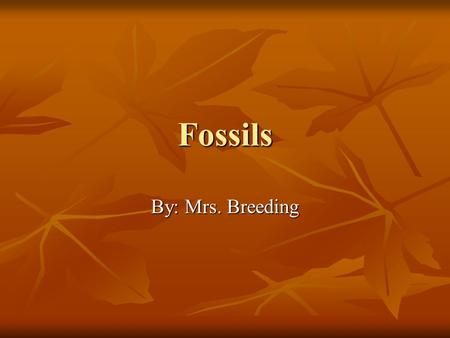 Fossils By: Mrs. Breeding. What Is A Fossil? Remains or evidence of animals or plants that have been preserved. Remains or evidence of animals or plants.