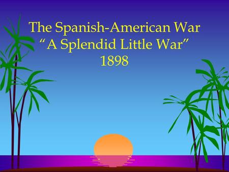 The Spanish-American War “A Splendid Little War” 1898.
