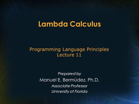 Lambda Calculus Prepared by Manuel E. Bermúdez, Ph.D. Associate Professor University of Florida Programming Language Principles Lecture 11.