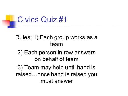Civics Quiz #1 Rules: 1) Each group works as a team 2) Each person in row answers on behalf of team 3) Team may help until hand is raised…once hand is.