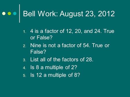 Bell Work: August 23, 2012 4 is a factor of 12, 20, and 24. True or False? Nine is not a factor of 54. True or False? List all of the factors of 28. Is.