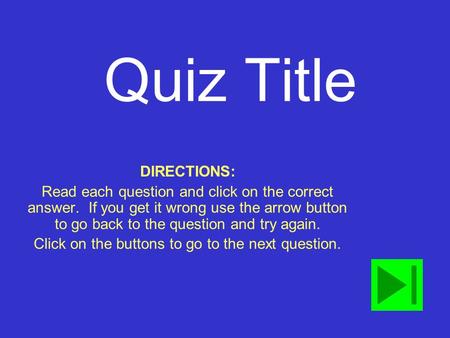 Quiz Title DIRECTIONS: Read each question and click on the correct answer. If you get it wrong use the arrow button to go back to the question and try.