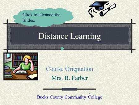 Distance Learning Course Orientation Mrs. B. Farber Bucks County Community College Click to advance the Slides.