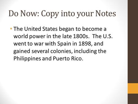 Do Now: Copy into your Notes The United States began to become a world power in the late 1800s. The U.S. went to war with Spain in 1898, and gained several.
