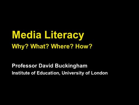 Media Literacy Why? What? Where? How? Professor David Buckingham
