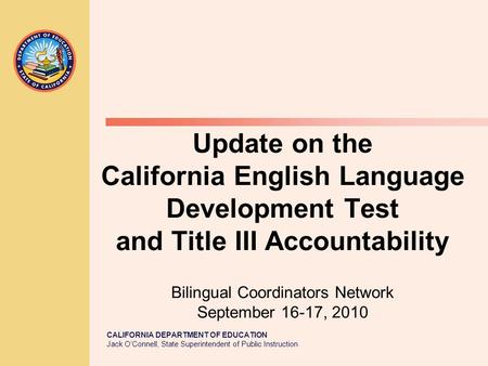 CALIFORNIA DEPARTMENT OF EDUCATION Jack O’Connell, State Superintendent of Public Instruction Update on the California English Language Development Test.