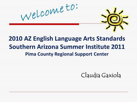 2010 AZ English Language Arts Standards Southern Arizona Summer Institute 2011 Pima County Regional Support Center Claudia Gaxiola.