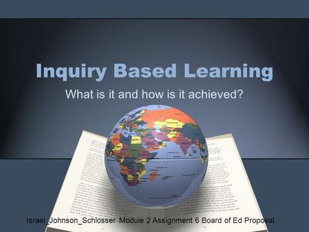 Inquiry Based Learning What is it and how is it achieved? Israel_Johnson_Schlosser Module 2 Assignment 6 Board of Ed Proposal.