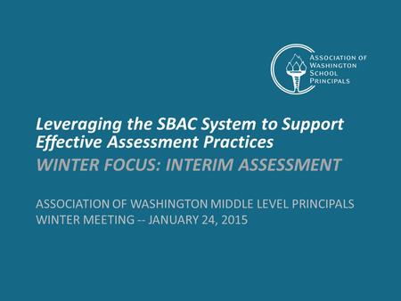 ASSOCIATION OF WASHINGTON MIDDLE LEVEL PRINCIPALS WINTER MEETING -- JANUARY 24, 2015 Leveraging the SBAC System to Support Effective Assessment Practices.