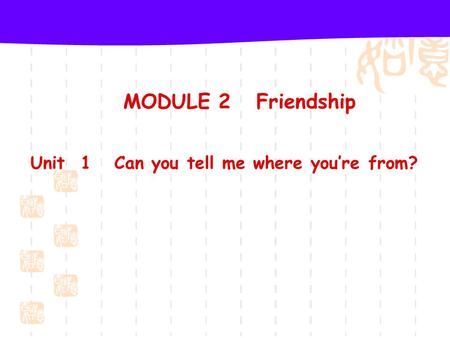 MODULE 2 Friendship Unit 1 Can you tell me where you’re from?