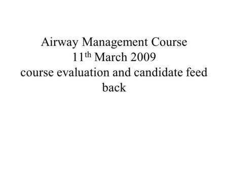 Airway Management Course 11 th March 2009 course evaluation and candidate feed back.