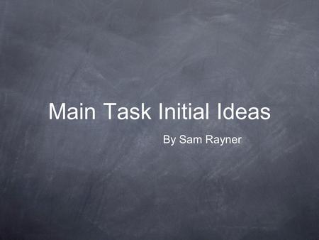 Main Task Initial Ideas By Sam Rayner. Aim & Purpose The purpose of this slide show is so that I can give a clear picture to my audience of what would.