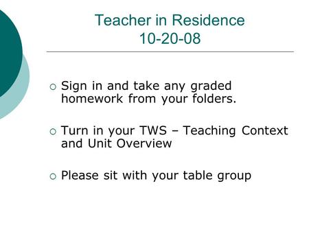 Teacher in Residence 10-20-08  Sign in and take any graded homework from your folders.  Turn in your TWS – Teaching Context and Unit Overview  Please.