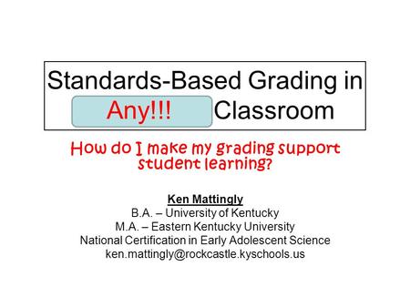 Standards-Based Grading in the Science Classroom How do I make my grading support student learning? Ken Mattingly B.A. – University of Kentucky M.A. –