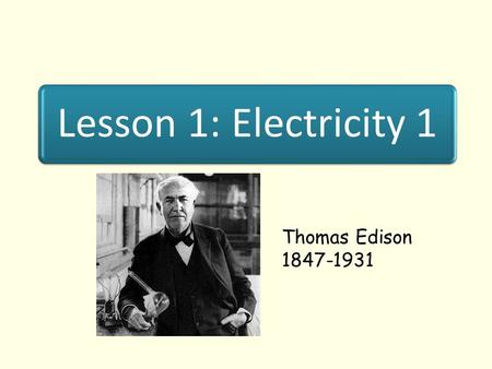 Lesson 1: Electricity 1 Thomas Edison 1847-1931. Lesson Objectives I know what happens when materials are rubbed together. T know what us transferred.