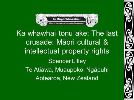 Ka whawhai tonu ake: The last crusade: Māori cultural & intellectual property rights Spencer Lilley Te Atiawa, Muaupoko, Ngāpuhi Aotearoa, New Zealand.