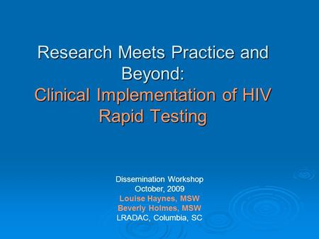 Research Meets Practice and Beyond: Clinical Implementation of HIV Rapid Testing Dissemination Workshop October, 2009 Louise Haynes, MSW Beverly Holmes,