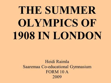 THE SUMMER OLYMPICS OF 1908 IN LONDON Heidi Raimla Saaremaa Co-educational Gymnasium FORM 10 A 2009.