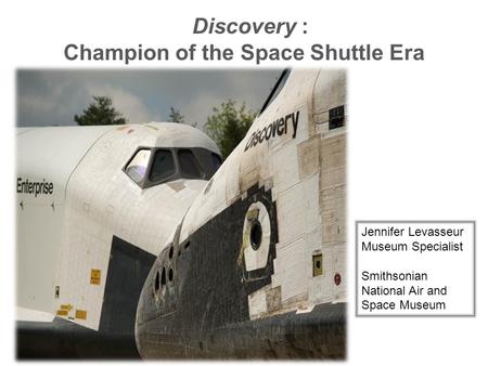 Discovery : Champion of the Space Shuttle Era Jennifer Levasseur Museum Specialist Smithsonian National Air and Space Museum.