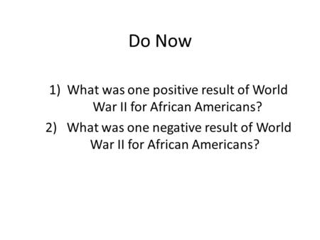 Do Now 1)What was one positive result of World War II for African Americans? 2) What was one negative result of World War II for African Americans?