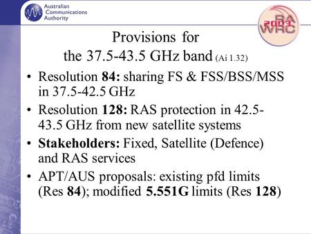 Provisions for the 37.5-43.5 GHz band (Ai 1.32) Resolution 84: sharing FS & FSS/BSS/MSS in 37.5-42.5 GHz Resolution 128: RAS protection in 42.5- 43.5 GHz.