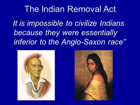 The Indian Removal Act It is impossible to civilize Indians because they were essentially inferior to the Anglo-Saxon race”
