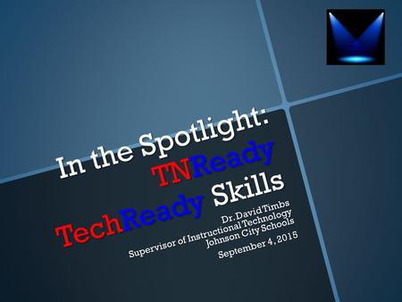 In the Spotlight: TNReady TechReady Skills Dr. David Timbs Supervisor of Instructional Technology Johnson City Schools September 4, 2015.