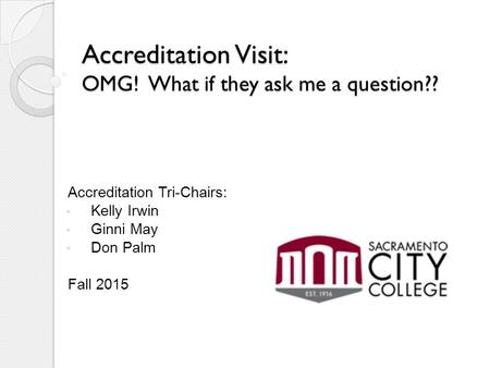 Accreditation Visit: OMG! What if they ask me a question?? Accreditation Tri-Chairs: Kelly Irwin Ginni May Don Palm Fall 2015.