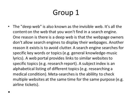 Group 1 The deep web is also known as the invisible web. It's all the content on the web that you won't find in a search engine. One reason is there.
