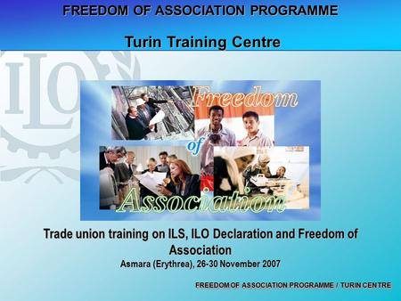 FREEDOM OF ASSOCIATION PROGRAMME / TURIN CENTRE FREEDOM OF ASSOCIATION PROGRAMME Turin Training Centre Turin Training Centre Trade union training on ILS,
