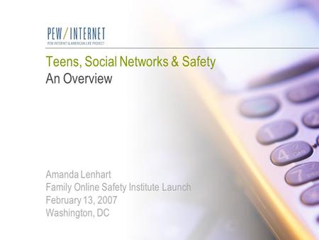 Teens, Social Networks & Safety An Overview Amanda Lenhart Family Online Safety Institute Launch February 13, 2007 Washington, DC.