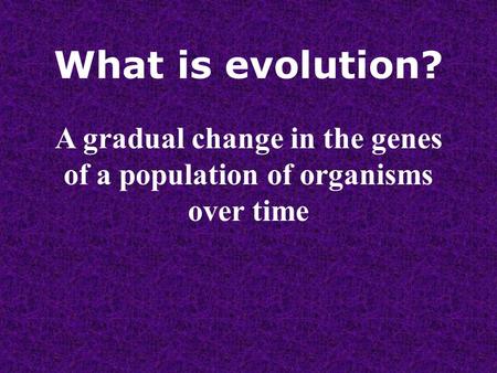 What is evolution? A gradual change in the genes of a population of organisms over time.