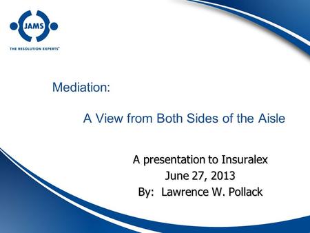 Mediation: A View from Both Sides of the Aisle A presentation to Insuralex June 27, 2013 By: Lawrence W. Pollack.