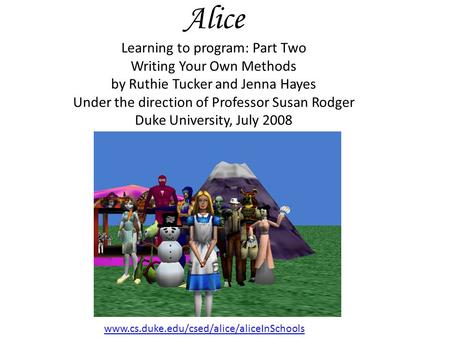 Alice Learning to program: Part Two Writing Your Own Methods by Ruthie Tucker and Jenna Hayes Under the direction of Professor Susan Rodger Duke University,