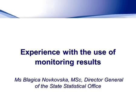 Experience with the use of monitoring results Ms Blagica Novkovska, MSc, Director General of the State Statistical Office.