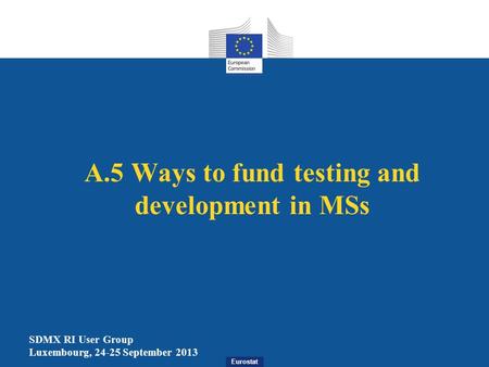 Eurostat A.5 Ways to fund testing and development in MSs SDMX RI User Group Luxembourg, 24-25 September 2013.