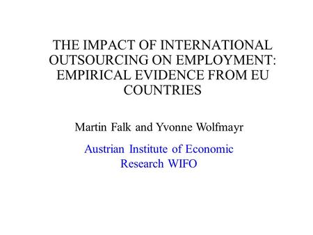 THE IMPACT OF INTERNATIONAL OUTSOURCING ON EMPLOYMENT: EMPIRICAL EVIDENCE FROM EU COUNTRIES Martin Falk and Yvonne Wolfmayr Austrian Institute of Economic.