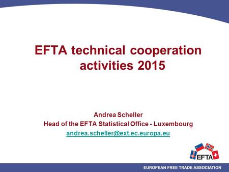 EFTA technical cooperation activities 2015 Andrea Scheller Head of the EFTA Statistical Office - Luxembourg