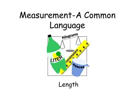 Measurement-A Common Language Length The metric system was invented in 1790 Invented by French scientists.