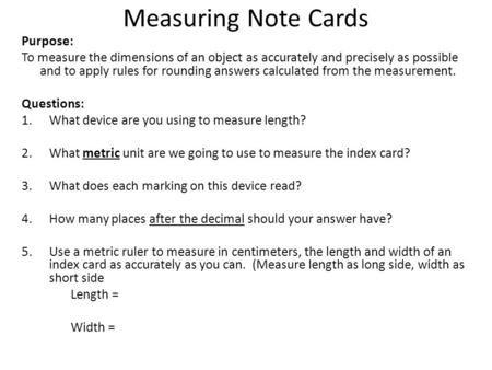 Measuring Note Cards Purpose: To measure the dimensions of an object as accurately and precisely as possible and to apply rules for rounding answers calculated.