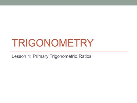 TRIGONOMETRY Lesson 1: Primary Trigonometric Ratios.