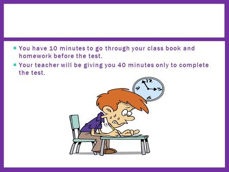  You have 10 minutes to go through your class book and homework before the test.  Your teacher will be giving you 40 minutes only to complete the test.