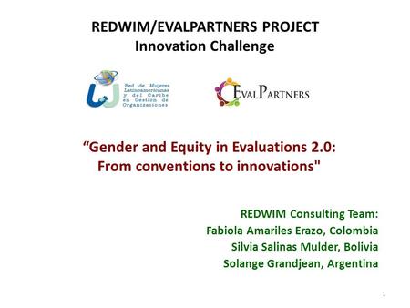 REDWIM/EVALPARTNERS PROJECT Innovation Challenge REDWIM Consulting Team: Fabiola Amariles Erazo, Colombia Silvia Salinas Mulder, Bolivia Solange Grandjean,