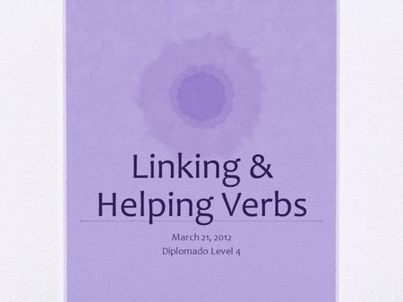 Linking & Helping Verbs March 21, 2012 Diplomado Level 4.